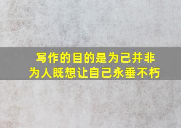 写作的目的是为己并非为人既想让自己永垂不朽