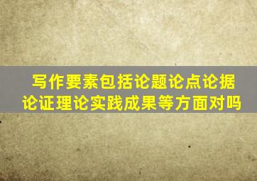 写作要素包括论题论点论据论证理论实践成果等方面对吗