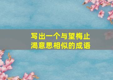 写出一个与望梅止渴意思相似的成语