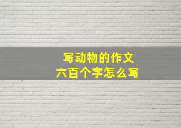 写动物的作文六百个字怎么写