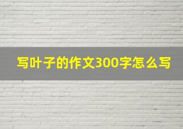 写叶子的作文300字怎么写