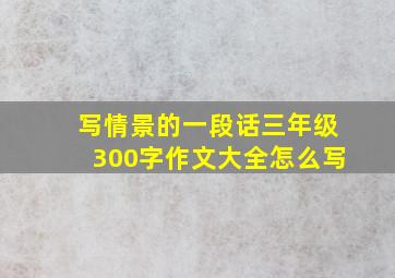 写情景的一段话三年级300字作文大全怎么写