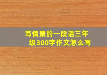 写情景的一段话三年级300字作文怎么写