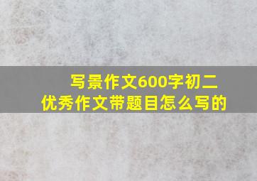 写景作文600字初二优秀作文带题目怎么写的