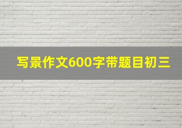 写景作文600字带题目初三