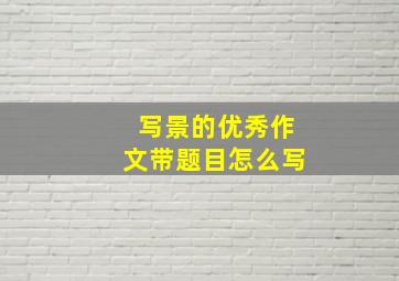 写景的优秀作文带题目怎么写