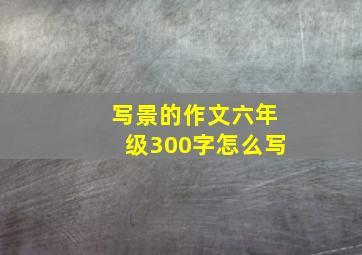 写景的作文六年级300字怎么写