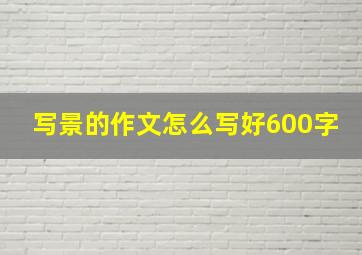 写景的作文怎么写好600字