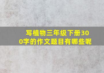 写植物三年级下册300字的作文题目有哪些呢