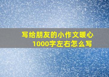 写给朋友的小作文暖心1000字左右怎么写