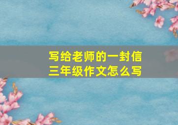 写给老师的一封信三年级作文怎么写