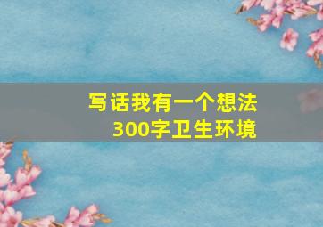 写话我有一个想法300字卫生环境