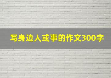 写身边人或事的作文300字