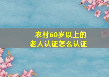 农村60岁以上的老人认证怎么认证