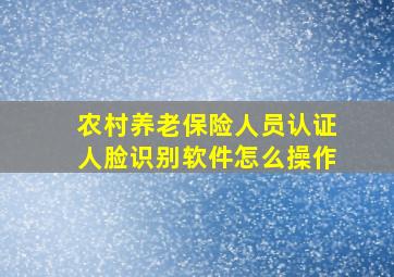 农村养老保险人员认证人脸识别软件怎么操作