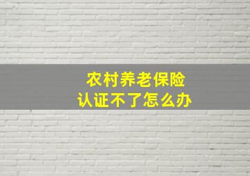 农村养老保险认证不了怎么办