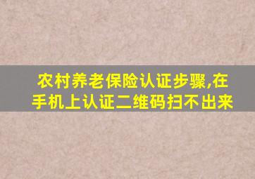 农村养老保险认证步骤,在手机上认证二维码扫不出来