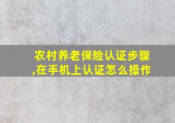 农村养老保险认证步骤,在手机上认证怎么操作