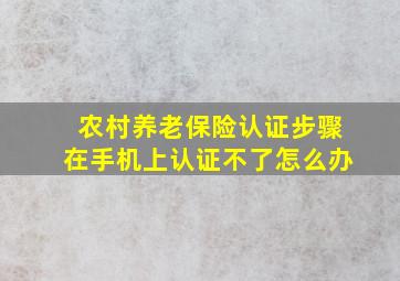 农村养老保险认证步骤在手机上认证不了怎么办