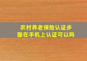 农村养老保险认证步骤在手机上认证可以吗