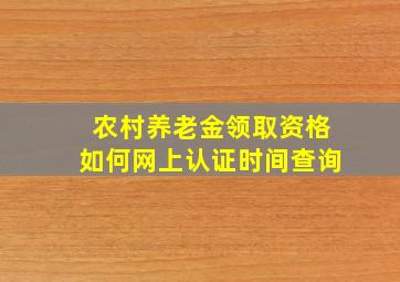 农村养老金领取资格如何网上认证时间查询