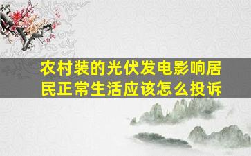 农村装的光伏发电影响居民正常生活应该怎么投诉