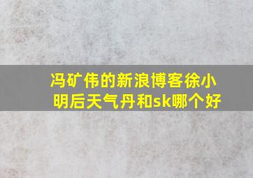 冯矿伟的新浪博客徐小明后天气丹和sk哪个好