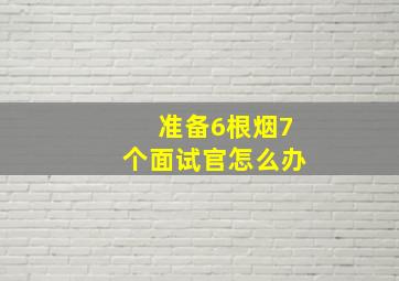 准备6根烟7个面试官怎么办