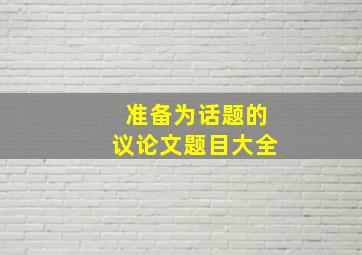 准备为话题的议论文题目大全