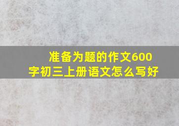 准备为题的作文600字初三上册语文怎么写好