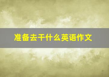 准备去干什么英语作文