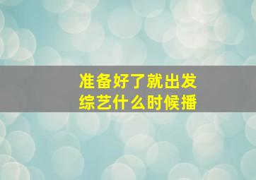 准备好了就出发综艺什么时候播