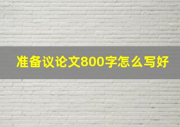 准备议论文800字怎么写好