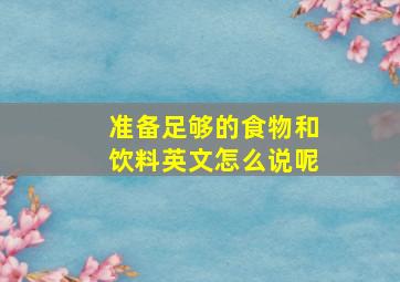 准备足够的食物和饮料英文怎么说呢