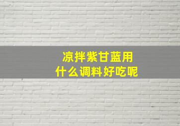 凉拌紫甘蓝用什么调料好吃呢