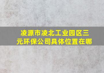 凌源市凌北工业园区三元环保公司具体位置在哪