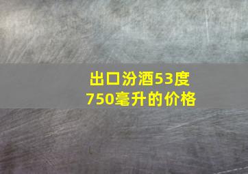 出口汾酒53度750毫升的价格