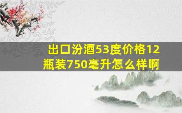 出口汾酒53度价格12瓶装750毫升怎么样啊