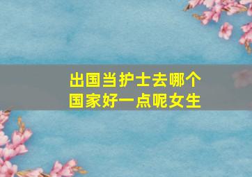 出国当护士去哪个国家好一点呢女生