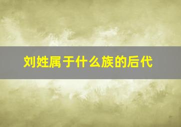 刘姓属于什么族的后代