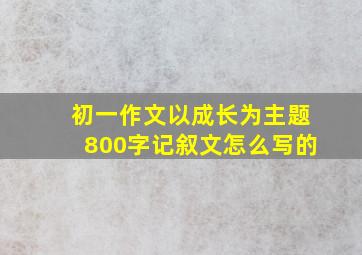 初一作文以成长为主题800字记叙文怎么写的