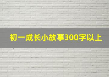 初一成长小故事300字以上