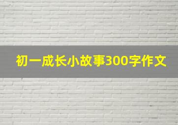 初一成长小故事300字作文