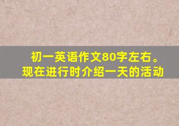 初一英语作文80字左右。现在进行时介绍一天的活动