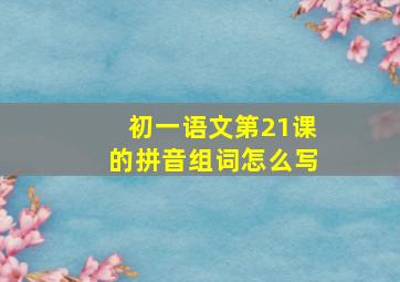 初一语文第21课的拼音组词怎么写