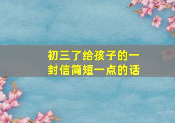 初三了给孩子的一封信简短一点的话