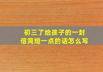 初三了给孩子的一封信简短一点的话怎么写