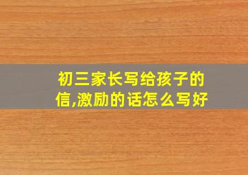 初三家长写给孩子的信,激励的话怎么写好