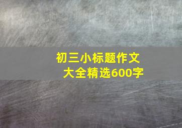 初三小标题作文大全精选600字