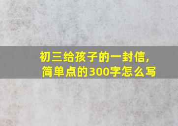 初三给孩子的一封信,简单点的300字怎么写